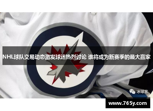 NHL球队交易动态激发球迷热烈讨论 谁将成为新赛季的最大赢家